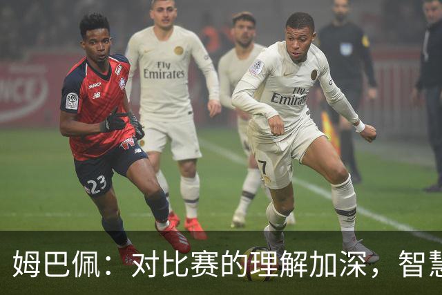 姆巴佩：对比赛的理解加深，智慧是延长职业生涯的关键