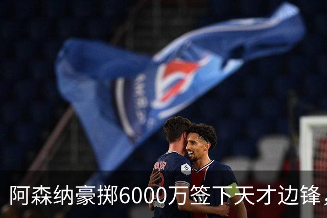 阿森纳豪掷6000万签下天才边锋，欲改写球队命运！